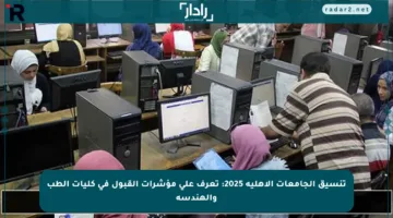 تنسيق الجامعات الأهلية 2025: تعرف على مؤشرات القبول في كليات الطب والهندسة